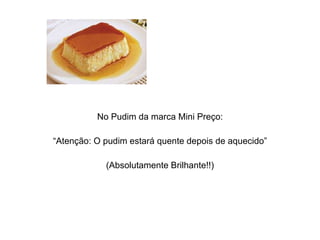 No Pudim da marca Mini Preço: “ Atenção: O pudim estará quente depois de aquecido” (Absolutamente Brilhante!!) 