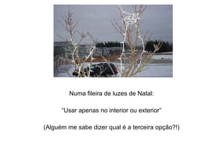 Numa fileira de luzes de Natal: “ Usar apenas no interior ou exterior” (Alguém me sabe dizer qual é a terceira opção?!) 