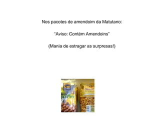 Nos pacotes de amendoim da Matutano: “ Aviso: Contém Amendoins” (Mania de estragar as surpresas!) 