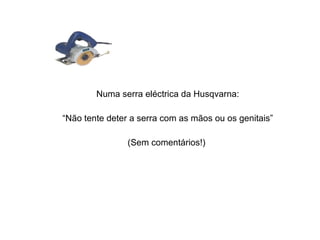 Numa serra eléctrica da Husqvarna: “ Não tente deter a serra com as mãos ou os genitais” (Sem comentários!)  