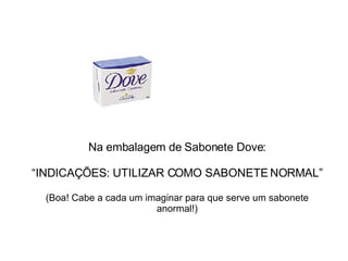 Na embalagem de Sabonete Dove: “INDICAÇÕES: UTILIZAR COMO SABONETE NORMAL” (Boa! Cabe a cada um imaginar para que serve um sabonete anormal!) 