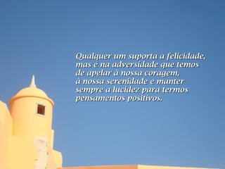 Qualquer um suporta a felicidade,
mas é na adversidade que temos
de apelar à nossa coragem,
à nossa serenidade e manter
sempre a lucidez para termos
pensamentos positivos.
 