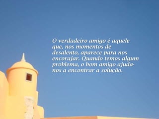 O verdadeiro amigo é aquele
que, nos momentos de
desalento, aparece para nos
encorajar. Quando temos algum
problema, o bom amigo ajuda-
nos a encontrar a solução.
 