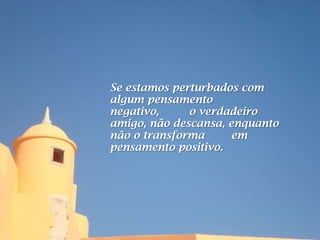 Se estamos perturbados com
algum pensamento
negativo,     o verdadeiro
amigo, não descansa, enquanto
não o transforma     em
pensamento positivo.
 