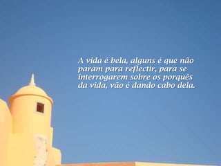A vida é bela, alguns é que não
param para reflectir, para se
interrogarem sobre os porquês
da vida, vão é dando cabo dela.
 