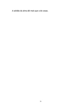 A solidão da alma dói mais que a do corpo.




                                70
 