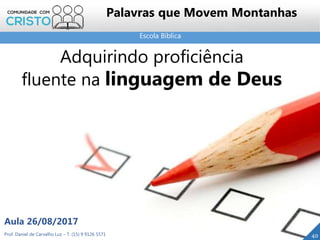 Escola Bíblica
Prof. Daniel de Carvalho Luz – T. (15) 9 9126 5571
Aula 26/08/2017
40
Palavras que Movem Montanhas
Adquirindo proficiência
fluente na linguagem de Deus
 