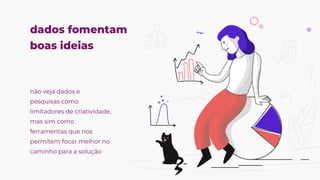 dados fomentam
boas ideias
não veja dados e
pesquisas como
limitadores de criatividade,
mas sim como
ferramentas que nos
permitem focar melhor no
caminho para a solução
 