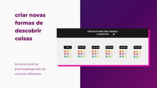 criar novas
formas de
descobrir
coisas
às vezes você só
precisa perguntar de
um jeito diferente
 