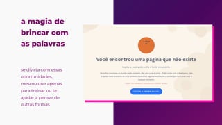 a magia de
brincar com
as palavras
se divirta com essas
oportunidades,

mesmo que apenas
para treinar ou te
ajudar a pensar de
outras formas


 