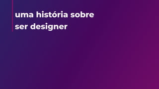 uma história sobre

ser designer
 