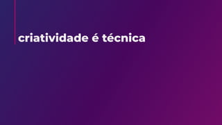criatividade é técnica
 