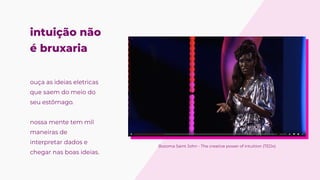 intuição não 
é bruxaria
ouça as ideias eletricas
que saem do meio do
seu estômago.


nossa mente tem mil
maneiras de
interpretar dados e
chegar nas boas ideias.
Bozoma Saint John - The creative power of intuition (TEDx)
 