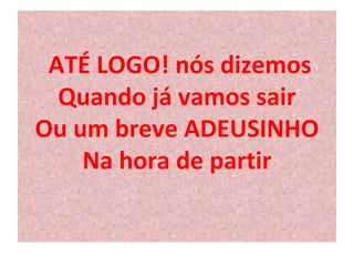 ATÉ LOGO! nós dizemos 
Quando já vamos sair 
Ou um breve ADEUSINHO 
Na hora de partir 
 