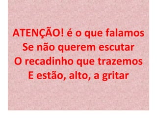 ATENÇÃO! é o que falamos 
Se não querem escutar 
O recadinho que trazemos 
E estão, alto, a gritar 
 