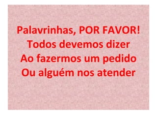 Palavrinhas, POR FAVOR! 
Todos devemos dizer 
Ao fazermos um pedido 
Ou alguém nos atender 
 