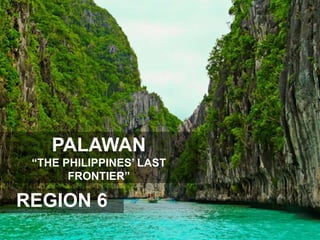 PALAWAN
“THE PHILIPPINES’ LAST
FRONTIER”
REGION 6
 