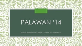 PALAWAN ‘14 
Treston International College – Tourism 101 Experience 
 