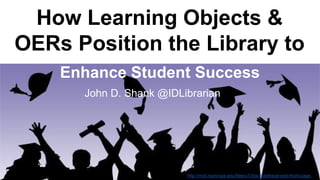 How Learning Objects & 
OERs Position the Library to 
Enhance Student Success 
John D. Shank @IDLibrarian 
http://mcli.maricopa.edu/files/u13/ss-masthead-web-front-page. 
jpg 
 