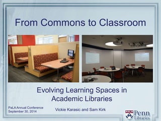 From Commons to Classroom 
Evolving Learning Spaces in 
Academic Libraries 
Vickie Karasic and Sam Kirk 
PaLA Annual Conference 
September 30, 2014 
 
