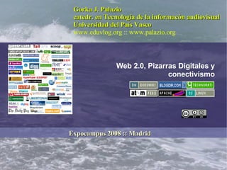 Web 2.0, Pizarras Digitales y conectivismo Gorka J. Palazio catedr. en Tecnología de la informacón audiovisual Universidad del País Vasco www.eduvlog.org  ::  www.palazio.org Expocampus 2008 :: Madrid 