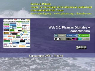 Web 2.0, Pizarras Digitales y conectivismo Gorka J. Palazio catedr. en Tecnología de la informacón audiovisual Universidad del País Vasco www.eduvlog.org  ::  www.palazio.org  :: ikastube.com Expocampus 2008 :: Madrid 