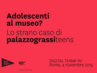 Adolescenti
al museo?
Lo strano caso di
palazzograssiteens
DIGITAL THINK-IN 
Roma, 4 novembre 2015
 