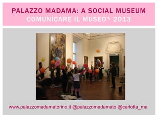 PALAZZO MADAMA: A SOCIAL MUSEUM
    COMUNICARE IL MUSEO* 2013




www.palazzomadamatorino.it @palazzomadamato @carlotta_ma
 