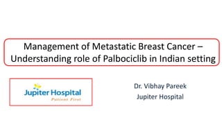 Management of Metastatic Breast Cancer –
Understanding role of Palbociclib in Indian setting
Dr. Vibhay Pareek
Jupiter Hospital
 