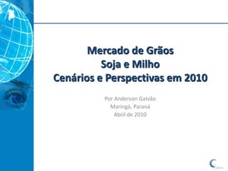 Mercado de Grãos
          Soja e Milho
Cenários e Perspectivas em 2010
          Por Anderson Galvão
            Maringá, Paraná
              Abril de 2010
 