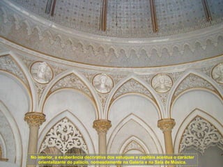No interior, a exuberância decorativa dos estuques e capitéis acentua o carácter orientalizante do palácio, nomeadamente na Galeria e na Sala de Música. 
