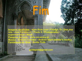 Fim Imagens recolhidas  : www.flickr.com ( Fidalgo 72 / Dias dos reis / José Ferreira Jr. / Paulo X / Photoamador / supermárioixpt / Maoli . Pesquisa do texto  : www.cm-sintra.pt . Música  : Ernesto Cortazar - Andrew lloyd webber’s medley . Formatação do Slide  : Guida Pinto [email_address] 