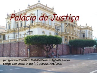 Palácio da Justiça por: Gabriella Duarte • Nathália Bonin • Rafaella Moraes . Colégio Dom Bosco, 9º ano “C”. Manaus, AM/ 2008. 