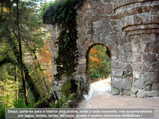 Daqui, parte-se para o interior dos jardins, onde a cada momento, nos surpreendemos por lagos, fontes, torres, terraços, grutas e muitos elementos simbólicos ! 