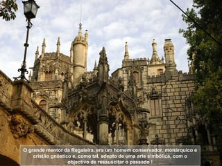 O grande mentor da Regaleira, era um homem conservador, monárquico e cristão gnóstico e, como tal, adepto de uma arte simbólica, com o objectivo de ressuscitar o passado ! 