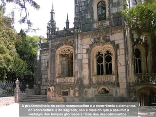 A predominância do estilo neomanuelino e a recorrência a elementos do sobrenatural e do sagrado, não é mais do que o assumir à nostalgia dos tempos gloriosos e ricos dos descobrimentos !  
