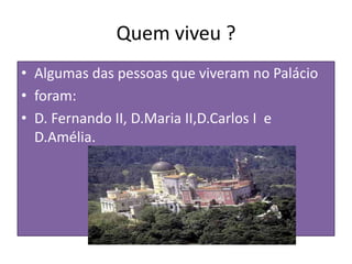 Quem viveu ?Algumas das pessoas que viveram no Palácioforam:D. Fernando II, D.MariaII,D.Carlos I  e D.Amélia.