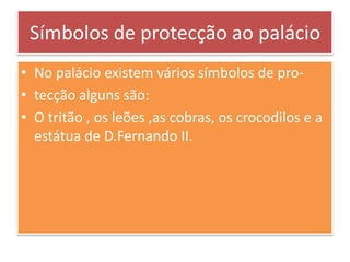 Símbolos de protecção ao palácioNo palácio existem vários símbolos de pro-tecção alguns são:O tritão , os leões ,as cobras, os crocodilos e a  estátua de D.Fernando II.