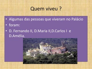 Quem viveu ?Algumas das pessoas que viveram no Palácioforam:D. Fernando II, D.MariaII,D.Carlos I  e D.Amélia.