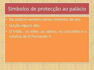 Símbolos de protecção ao palácioNo palácio existem vários símbolos de pro-tecção alguns são:O tritão , os leões ,as cobras, os crocodilos e a  estátua de D.Fernando II.