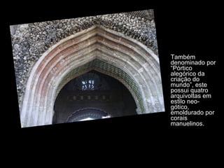 Também denominado por “Pórtico alegórico da criação do mundo”, este possui quatro arquivoltas em estilo neo-gótico, emoldurado por corais manuelinos.  