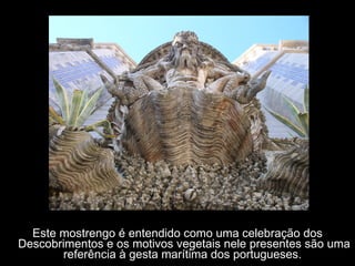 Este mostrengo é entendido como uma celebração dos Descobrimentos e os motivos vegetais nele presentes são uma referência à gesta marítima dos portugueses.  