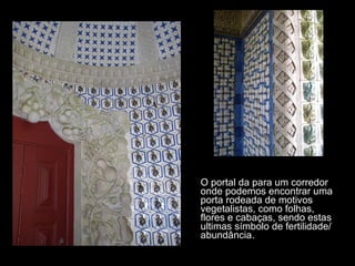 O portal da para um corredor onde podemos encontrar uma porta rodeada de motivos vegetalistas, como folhas, flores e cabaças, sendo estas ultimas símbolo de fertilidade/abundância. 