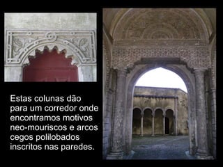 Estas colunas dão para um corredor onde encontramos motivos neo-mouriscos e arcos cegos polilobados inscritos nas paredes. 