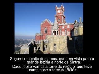 Segue-se o pátio dos arcos, que tem vista para a grande lezíria a norte de Sintra. Daqui observamos a torre do relógio, que teve como base a torre de Belém. 