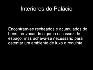 Interiores do Palácio Encontram-se recheados e acumulados de bens, provocando alguma escassez de espaço, mas achava-se necessário para ostentar um ambiente de luxo e requinte. 
