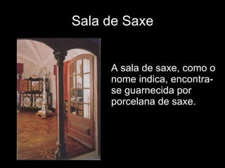 Sala de Saxe A sala de saxe, como o nome indica, encontra-se guarnecida por porcelana de saxe. 