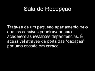 Sala de Recepção Trata-se de um pequeno apartamento pelo qual os convivas penetravam para acederem às restantes dependências. É acessível através da porta das “cabaças”, por uma escada em caracol. 