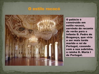 O estilo rococó O palácio é construído em estilo rococó, servindo de recanto de verão para o Infante D. Pedro de Bragança, que viria a ser mais tarde marido e rei de Portugal, casando com a sua sobrinha, a rainha D. Maria I de Portugal.  