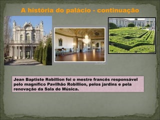 A história do palácio - continuação Jean Baptiste Robillion foi o mestre francês responsável pelo magnífico Pavilhão Robillion, pelos jardins e pela renovação da Sala de Música. 